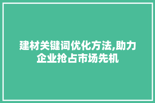 建材关键词优化方法,助力企业抢占市场先机 百度SEO