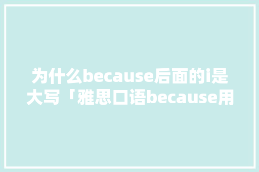 为什么because后面的i是大写「雅思口语because用什么代替」 为什么because后面的i是大写「雅思口语because用什么代替」 GoogleSEO