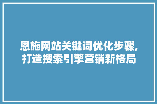 恩施网站关键词优化步骤,打造搜索引擎营销新格局 神马SEO