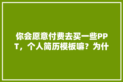 你会愿意付费去买一些PPT，个人简历模板嘛？为什么「网站模板为什么要收费呢」 你会愿意付费去买一些PPT，个人简历模板嘛？为什么「网站模板为什么要收费呢」 搜狗SEO