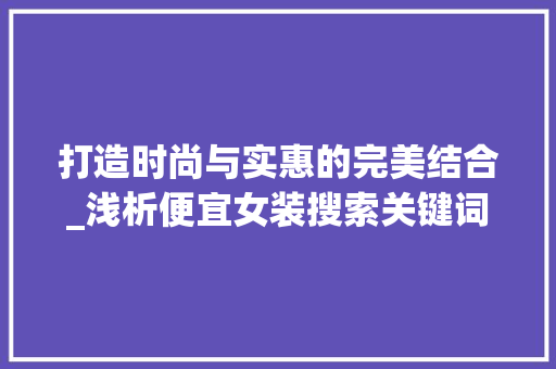 打造时尚与实惠的完美结合_浅析便宜女装搜索关键词优化步骤 未命名
