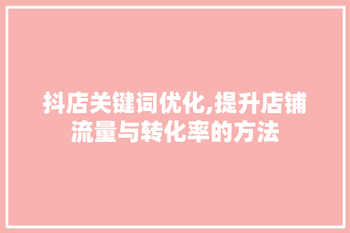 抖店关键词优化,提升店铺流量与转化率的方法 神马SEO