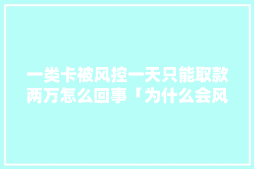 一类卡被风控一天只能取款两万怎么回事「为什么会风控取钱呢」 一类卡被风控一天只能取款两万怎么回事「为什么会风控取钱呢」 必应SEO
