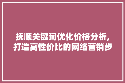 抚顺关键词优化价格分析,打造高性价比的网络营销步骤 未命名