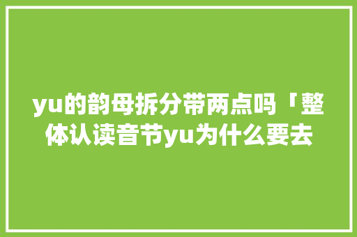 yu的韵母拆分带两点吗「整体认读音节yu为什么要去掉两个点」 yu的韵母拆分带两点吗「整体认读音节yu为什么要去掉两个点」 搜狗SEO