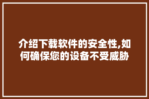 介绍下载软件的安全性,如何确保您的设备不受威胁 神马SEO