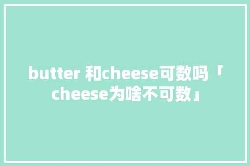 butter 和cheese可数吗「cheese为啥不可数」 butter 和cheese可数吗「cheese为啥不可数」 GoogleSEO