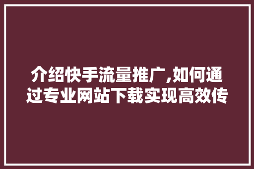 介绍快手流量推广,如何通过专业网站下载实现高效传播 GoogleSEO