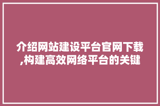 介绍网站建设平台官网下载,构建高效网络平台的关键步骤 搜狗SEO