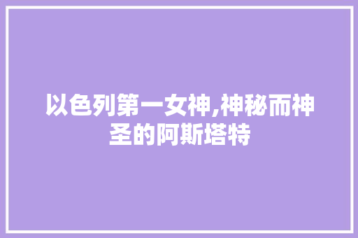 以色列第一女神,神秘而神圣的阿斯塔特 搜狗SEO