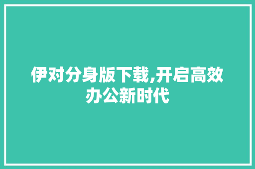 伊对分身版下载,开启高效办公新时代 神马SEO
