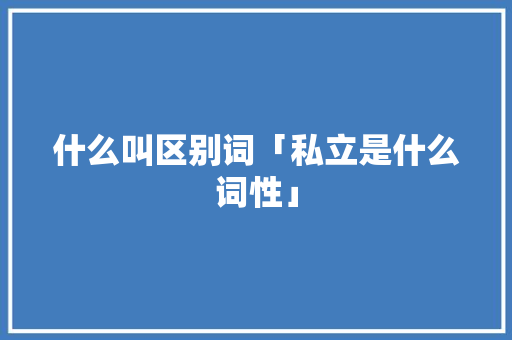 什么叫区别词「私立是什么词性」 什么叫区别词「私立是什么词性」 必应SEO
