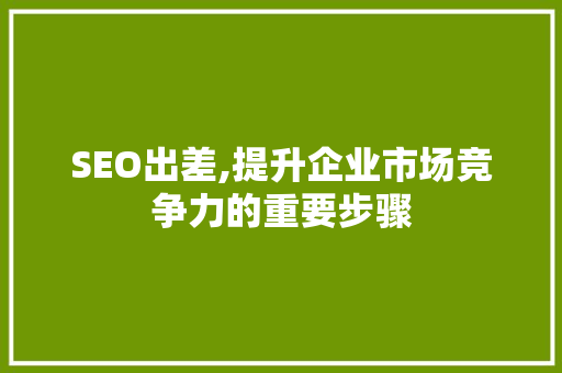 SEO出差,提升企业市场竞争力的重要步骤