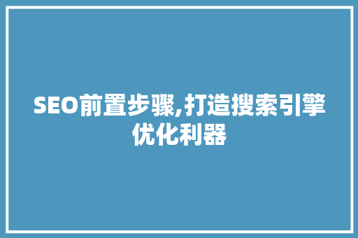 SEO前置步骤,打造搜索引擎优化利器