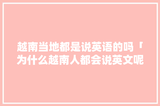 越南当地都是说英语的吗「为什么越南人都会说英文呢」 越南当地都是说英语的吗「为什么越南人都会说英文呢」 神马SEO