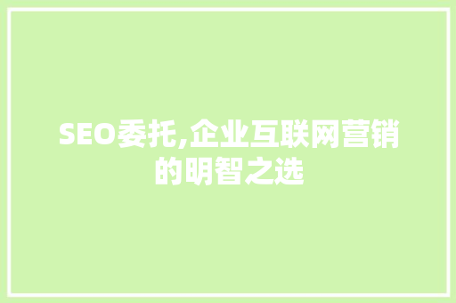 SEO委托,企业互联网营销的明智之选