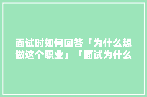 面试时如何回答「为什么想做这个职业」「面试为什么来做网络推广呢」 面试时如何回答「为什么想做这个职业」「面试为什么来做网络推广呢」 百度SEO