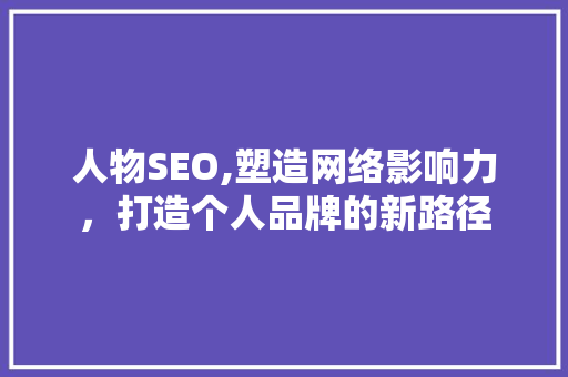 人物SEO,塑造网络影响力，打造个人品牌的新路径 搜狗SEO