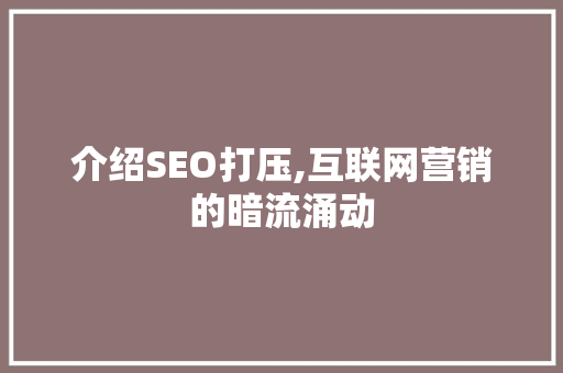 介绍SEO打压,互联网营销的暗流涌动
