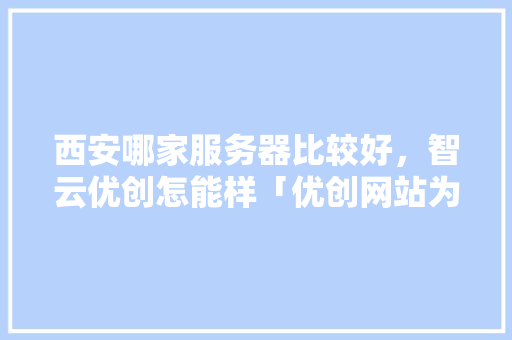 西安哪家服务器比较好，智云优创怎能样「优创网站为什么不能用了呢」 西安哪家服务器比较好，智云优创怎能样「优创网站为什么不能用了呢」 神马SEO