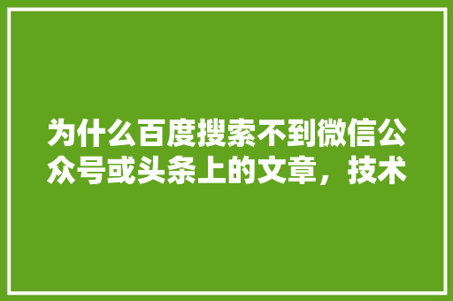 为什么百度搜索不到微信公众号或头条上的文章，技术实现不了吗「为什么百度搜索不了图片」 为什么百度搜索不到微信公众号或头条上的文章，技术实现不了吗「为什么百度搜索不了图片」 搜狗SEO