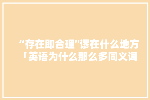 “存在即合理″谬在什么地方「英语为什么那么多同义词」 “存在即合理″谬在什么地方「英语为什么那么多同义词」 必应SEO