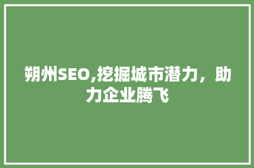 朔州SEO,挖掘城市潜力，助力企业腾飞 百度SEO