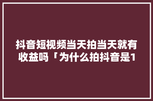 抖音短视频当天拍当天就有收益吗「为什么拍抖音是1天的视频」 抖音短视频当天拍当天就有收益吗「为什么拍抖音是1天的视频」 百度SEO