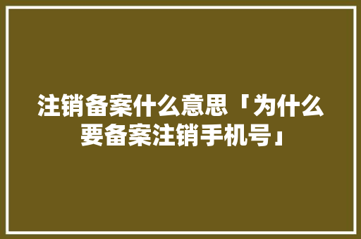 注销备案什么意思「为什么要备案注销手机号」 注销备案什么意思「为什么要备案注销手机号」 百度SEO