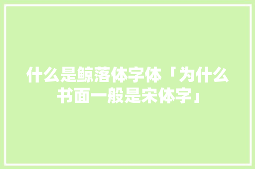 什么是鲸落体字体「为什么书面一般是宋体字」 什么是鲸落体字体「为什么书面一般是宋体字」 GoogleSEO