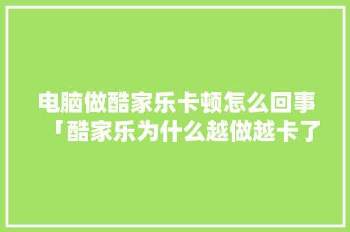 电脑做酷家乐卡顿怎么回事「酷家乐为什么越做越卡了」 电脑做酷家乐卡顿怎么回事「酷家乐为什么越做越卡了」 必应SEO