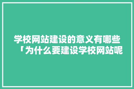学校网站建设的意义有哪些「为什么要建设学校网站呢」 学校网站建设的意义有哪些「为什么要建设学校网站呢」 百度SEO