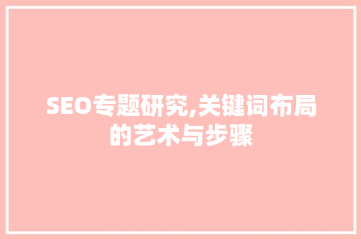 SEO专题研究,关键词布局的艺术与步骤 百度SEO