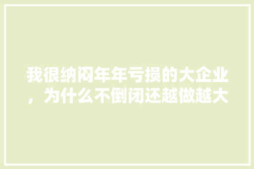 我很纳闷年年亏损的大企业，为什么不倒闭还越做越大「为什么要建设更高水平」 我很纳闷年年亏损的大企业，为什么不倒闭还越做越大「为什么要建设更高水平」 神马SEO