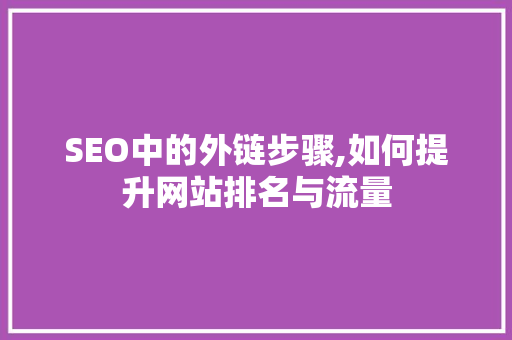 SEO中的外链步骤,如何提升网站排名与流量