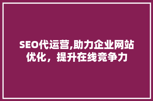 SEO代运营,助力企业网站优化，提升在线竞争力 必应SEO
