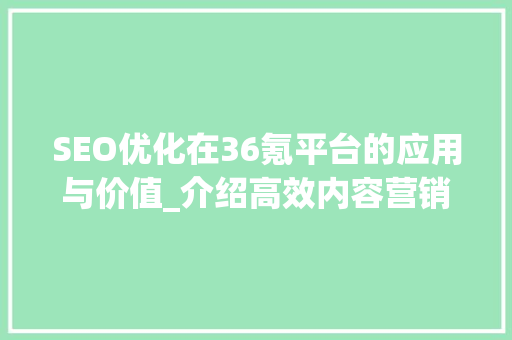 SEO优化在36氪平台的应用与价值_介绍高效内容营销之路 神马SEO