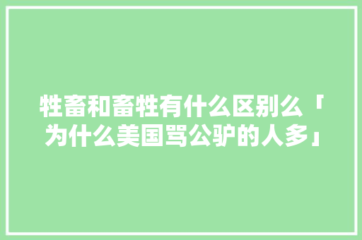 牲畜和畜牲有什么区别么「为什么美国骂公驴的人多」 牲畜和畜牲有什么区别么「为什么美国骂公驴的人多」 GoogleSEO