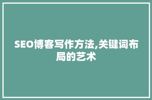 SEO博客写作方法,关键词布局的艺术
