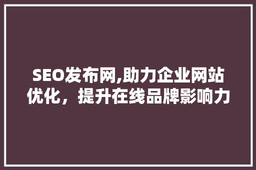 SEO发布网,助力企业网站优化，提升在线品牌影响力 百度SEO