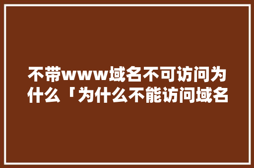 不带www域名不可访问为什么「为什么不能访问域名网站」 不带www域名不可访问为什么「为什么不能访问域名网站」 GoogleSEO