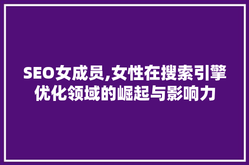 SEO女成员,女性在搜索引擎优化领域的崛起与影响力 必应SEO