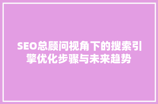 SEO总顾问视角下的搜索引擎优化步骤与未来趋势