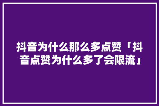 抖音为什么那么多点赞「抖音点赞为什么多了会限流」 抖音为什么那么多点赞「抖音点赞为什么多了会限流」 神马SEO
