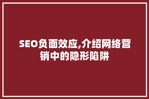 SEO负面效应,介绍网络营销中的隐形陷阱