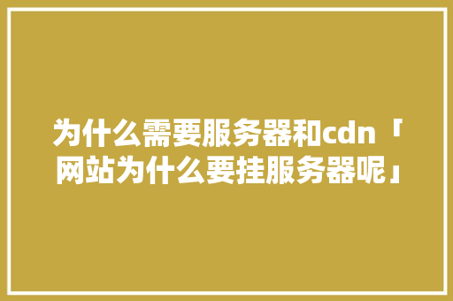 为什么需要服务器和cdn「网站为什么要挂服务器呢」 为什么需要服务器和cdn「网站为什么要挂服务器呢」 必应SEO