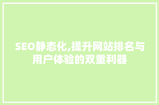 SEO静态化,提升网站排名与用户体验的双重利器 搜狗SEO