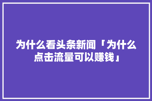 为什么看头条新闻「为什么点击流量可以赚钱」 为什么看头条新闻「为什么点击流量可以赚钱」 必应SEO