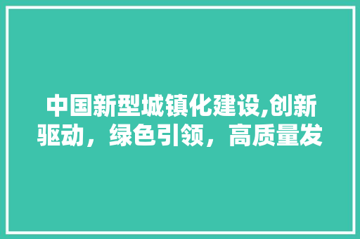 中国新型城镇化建设,创新驱动，绿色引领，高质量发展