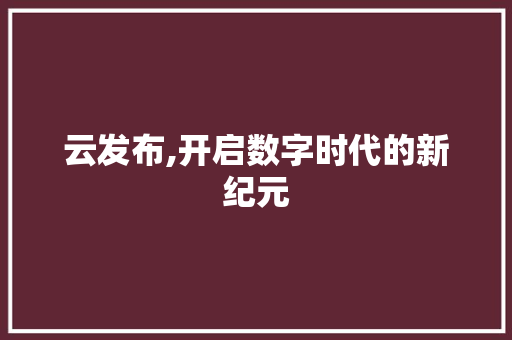 云发布,开启数字时代的新纪元 搜狗SEO